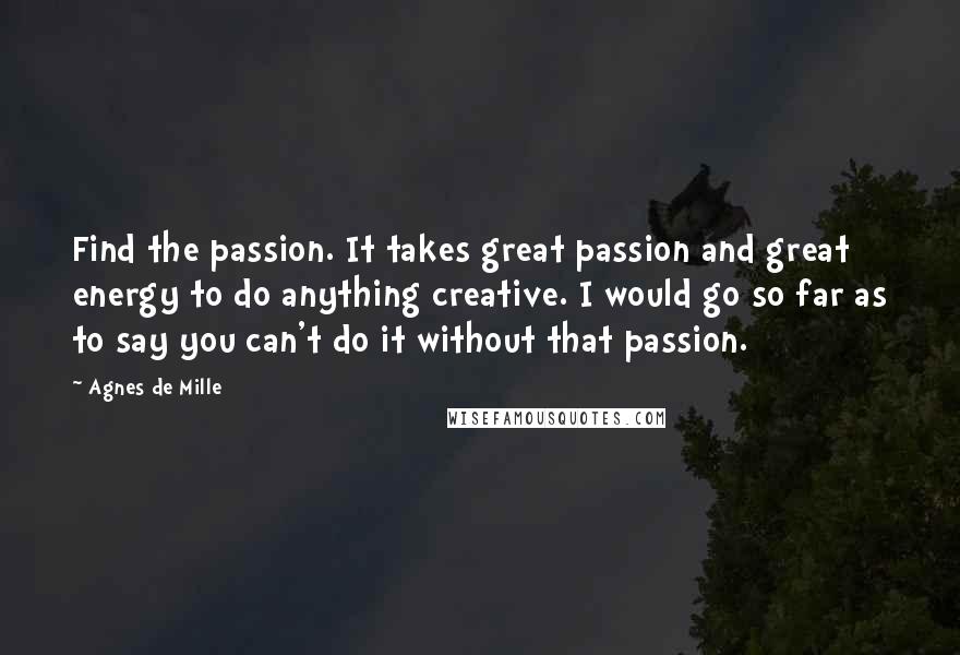 Agnes De Mille Quotes: Find the passion. It takes great passion and great energy to do anything creative. I would go so far as to say you can't do it without that passion.