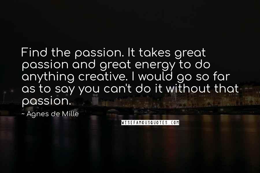 Agnes De Mille Quotes: Find the passion. It takes great passion and great energy to do anything creative. I would go so far as to say you can't do it without that passion.