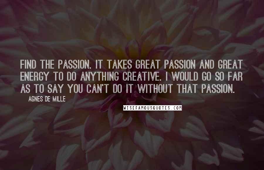 Agnes De Mille Quotes: Find the passion. It takes great passion and great energy to do anything creative. I would go so far as to say you can't do it without that passion.