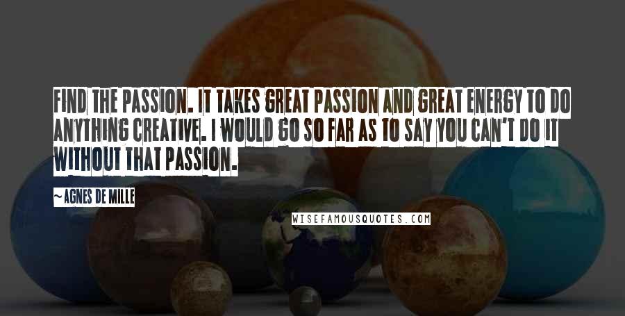 Agnes De Mille Quotes: Find the passion. It takes great passion and great energy to do anything creative. I would go so far as to say you can't do it without that passion.