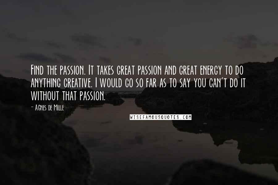 Agnes De Mille Quotes: Find the passion. It takes great passion and great energy to do anything creative. I would go so far as to say you can't do it without that passion.