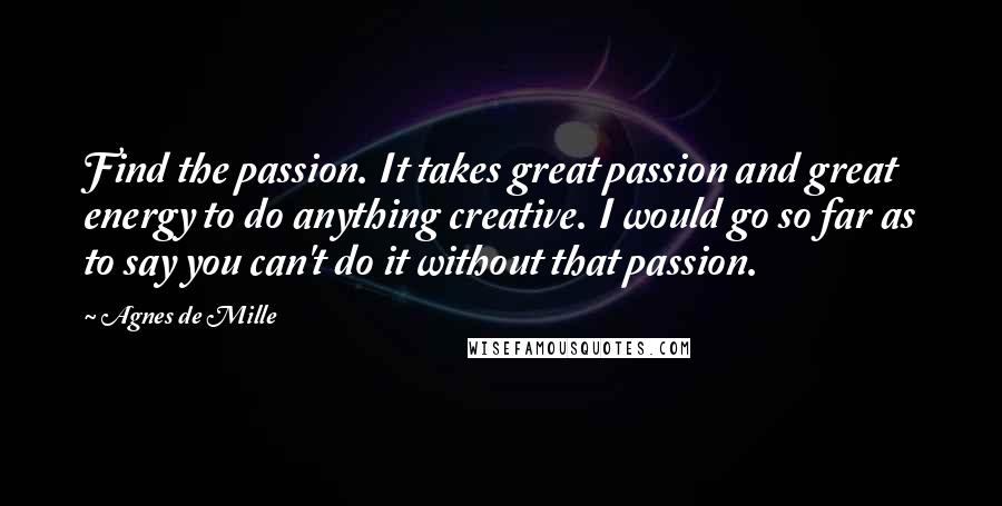 Agnes De Mille Quotes: Find the passion. It takes great passion and great energy to do anything creative. I would go so far as to say you can't do it without that passion.