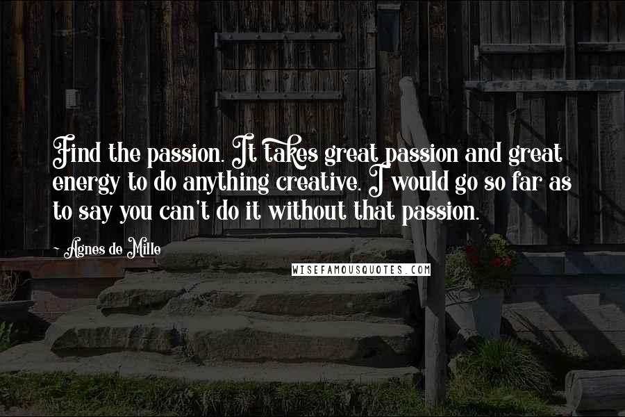 Agnes De Mille Quotes: Find the passion. It takes great passion and great energy to do anything creative. I would go so far as to say you can't do it without that passion.