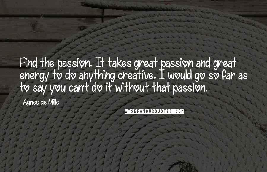 Agnes De Mille Quotes: Find the passion. It takes great passion and great energy to do anything creative. I would go so far as to say you can't do it without that passion.