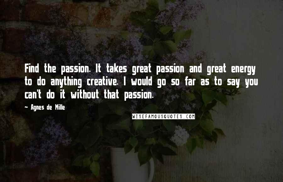 Agnes De Mille Quotes: Find the passion. It takes great passion and great energy to do anything creative. I would go so far as to say you can't do it without that passion.