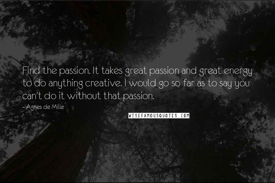 Agnes De Mille Quotes: Find the passion. It takes great passion and great energy to do anything creative. I would go so far as to say you can't do it without that passion.