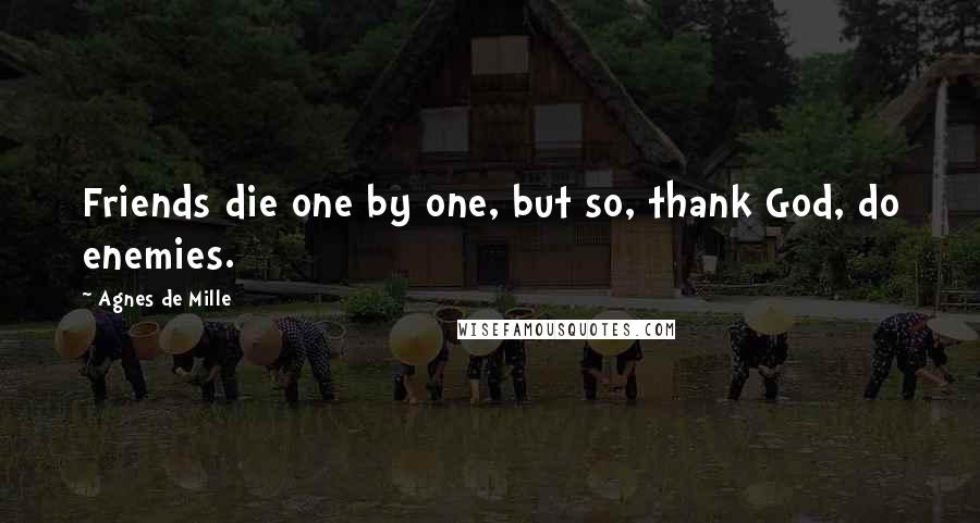 Agnes De Mille Quotes: Friends die one by one, but so, thank God, do enemies.