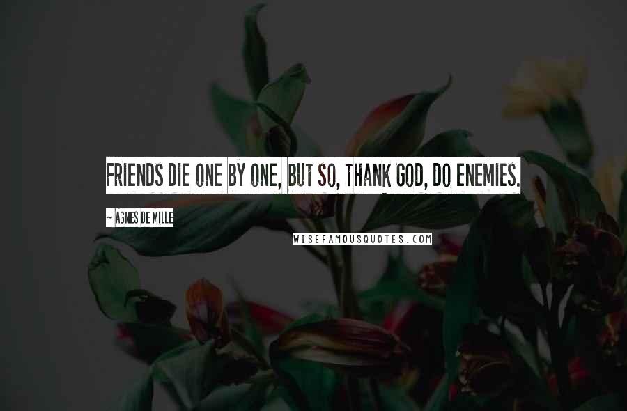 Agnes De Mille Quotes: Friends die one by one, but so, thank God, do enemies.