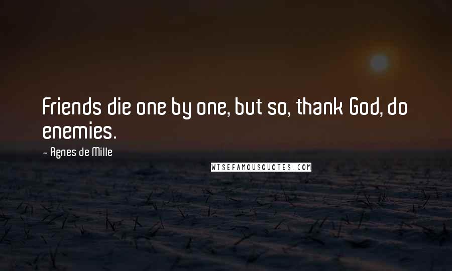 Agnes De Mille Quotes: Friends die one by one, but so, thank God, do enemies.