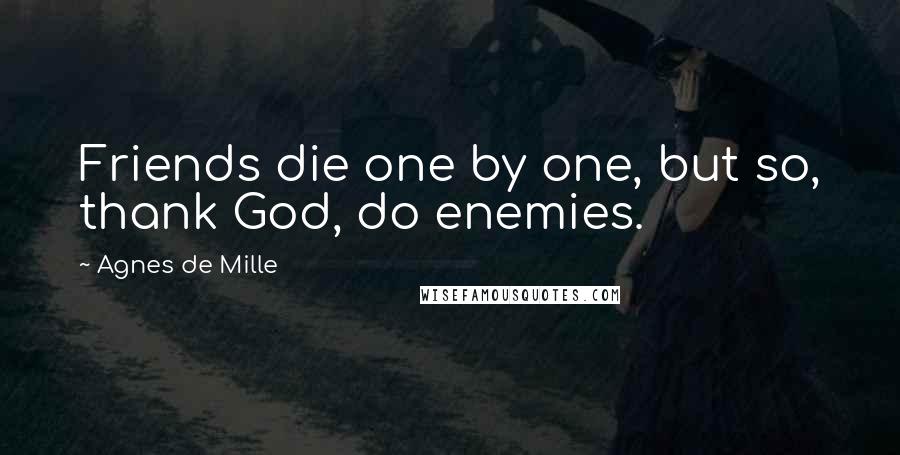 Agnes De Mille Quotes: Friends die one by one, but so, thank God, do enemies.