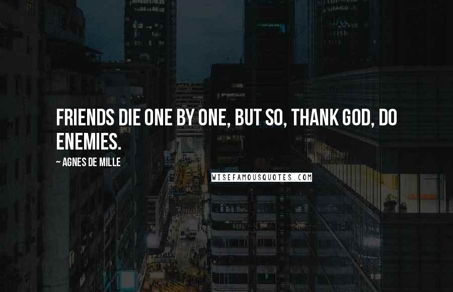 Agnes De Mille Quotes: Friends die one by one, but so, thank God, do enemies.