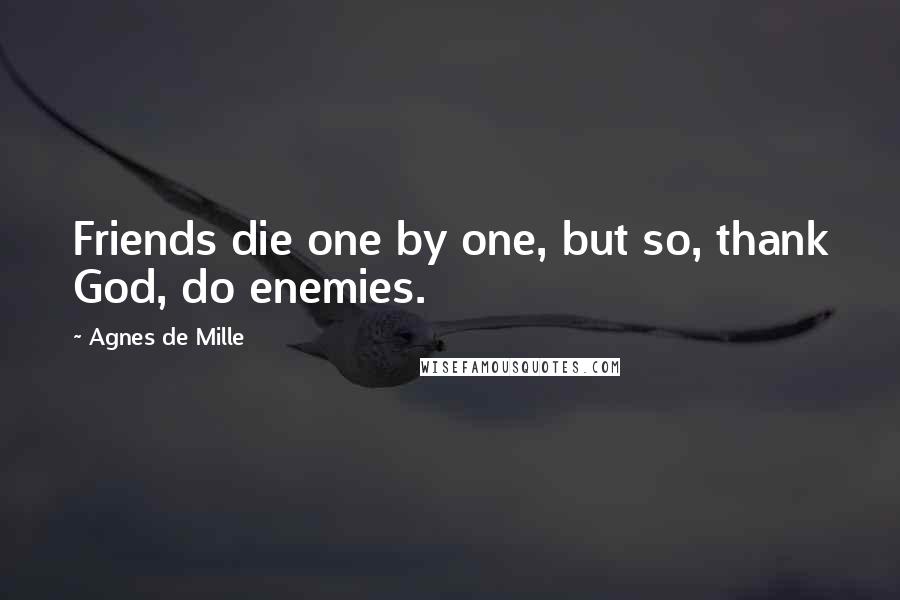 Agnes De Mille Quotes: Friends die one by one, but so, thank God, do enemies.