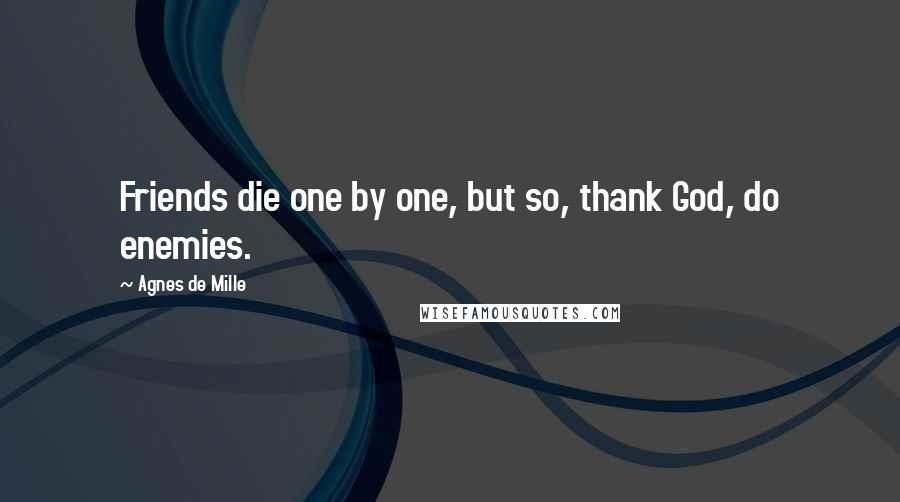 Agnes De Mille Quotes: Friends die one by one, but so, thank God, do enemies.