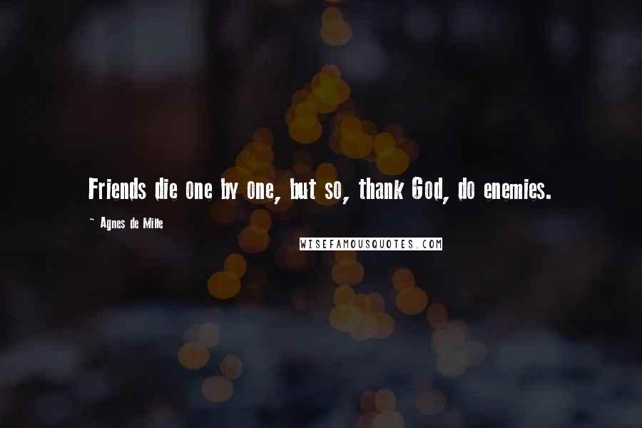 Agnes De Mille Quotes: Friends die one by one, but so, thank God, do enemies.