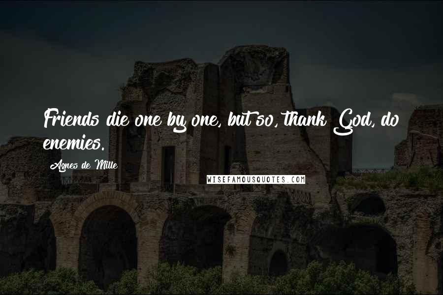 Agnes De Mille Quotes: Friends die one by one, but so, thank God, do enemies.