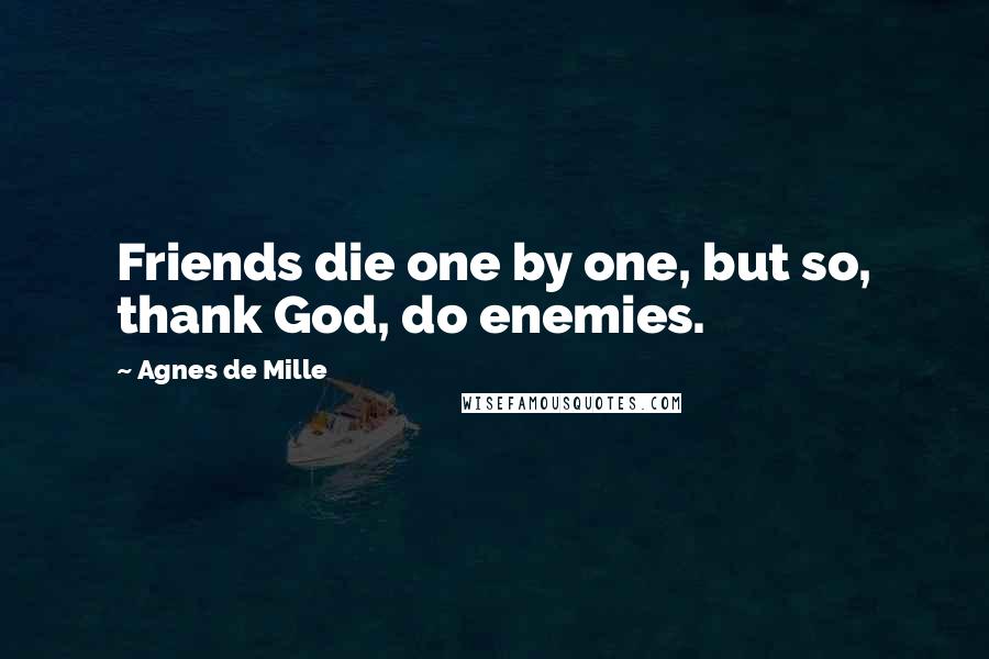 Agnes De Mille Quotes: Friends die one by one, but so, thank God, do enemies.