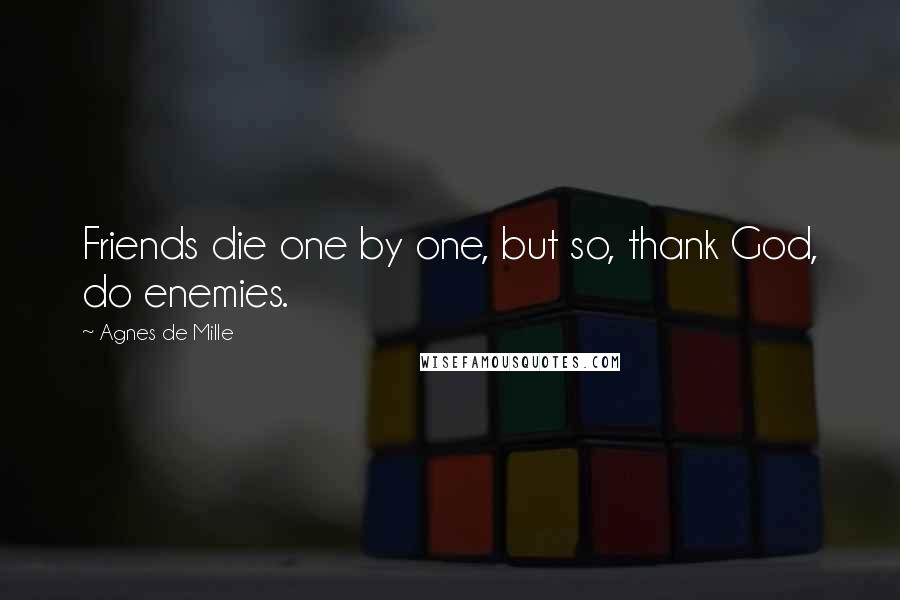 Agnes De Mille Quotes: Friends die one by one, but so, thank God, do enemies.