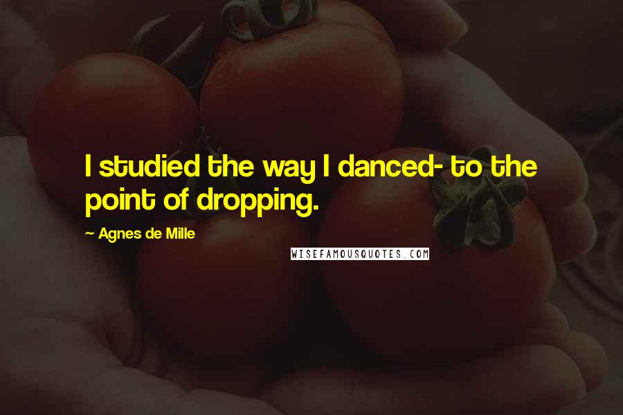 Agnes De Mille Quotes: I studied the way I danced- to the point of dropping.
