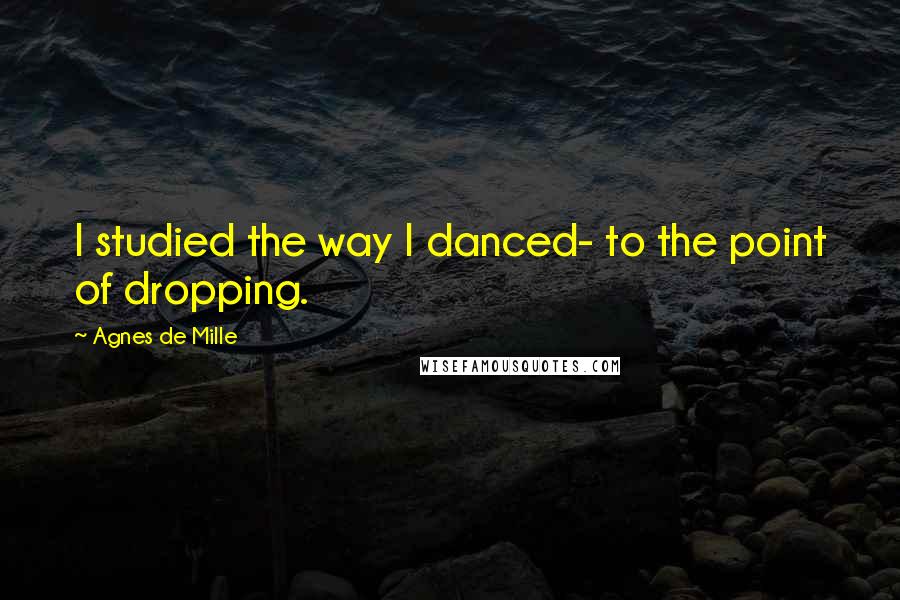 Agnes De Mille Quotes: I studied the way I danced- to the point of dropping.