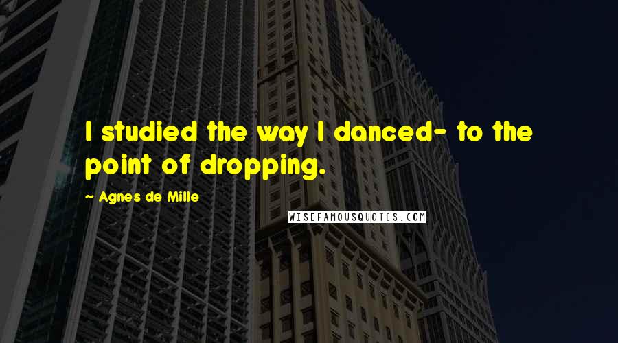 Agnes De Mille Quotes: I studied the way I danced- to the point of dropping.