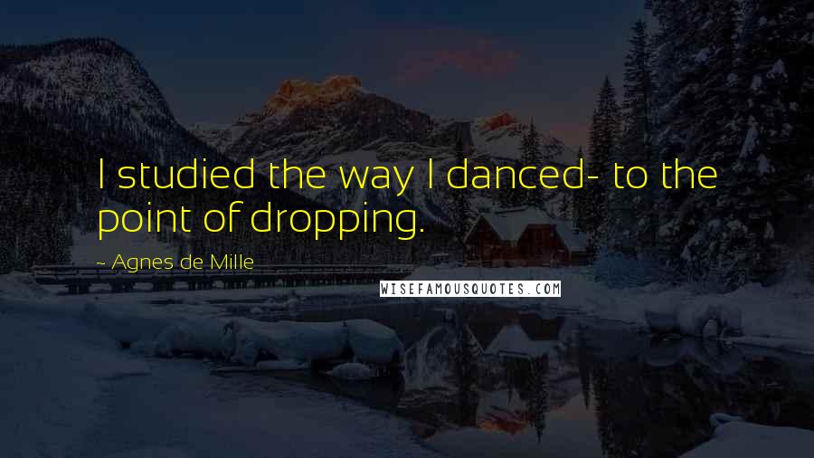 Agnes De Mille Quotes: I studied the way I danced- to the point of dropping.