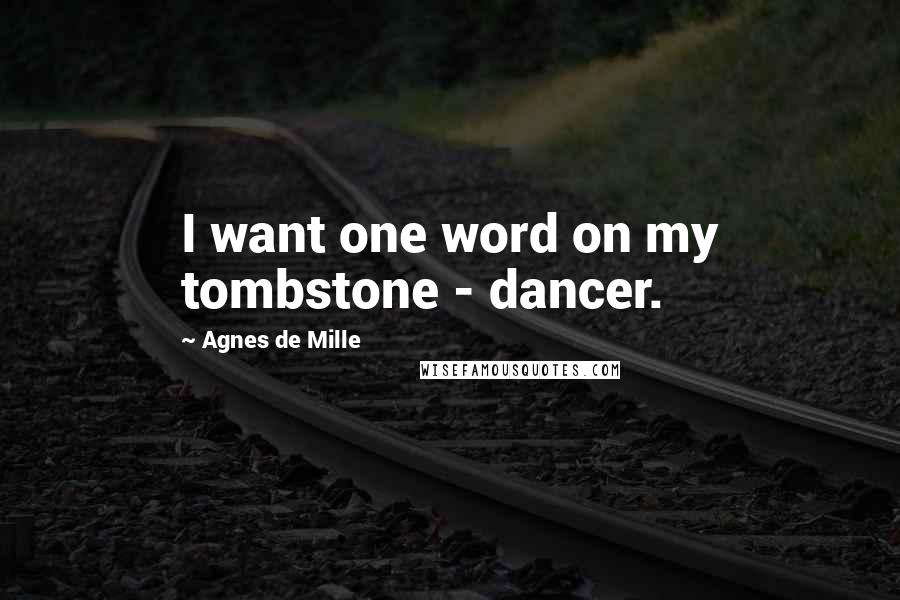 Agnes De Mille Quotes: I want one word on my tombstone - dancer.