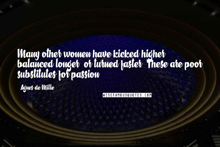 Agnes De Mille Quotes: Many other women have kicked higher, balanced longer, or turned faster. These are poor substitutes for passion.