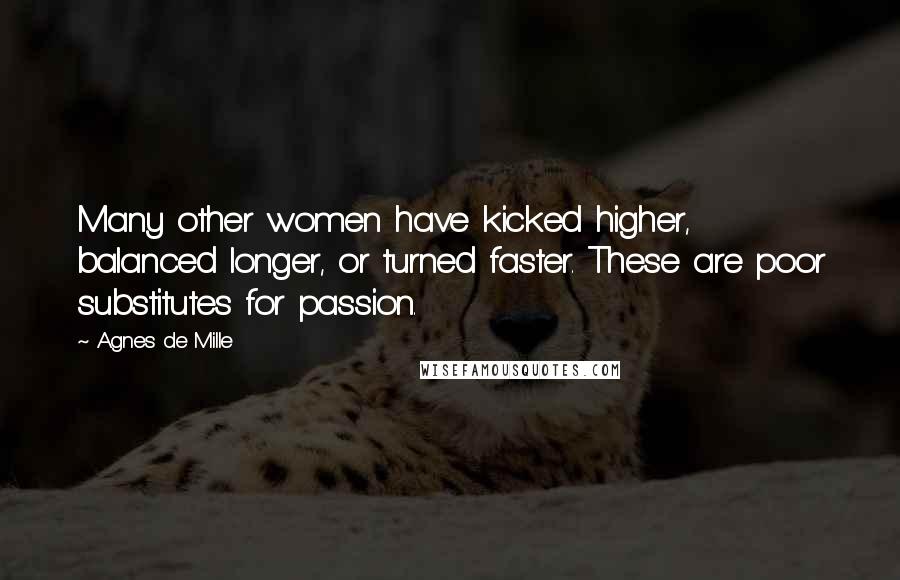 Agnes De Mille Quotes: Many other women have kicked higher, balanced longer, or turned faster. These are poor substitutes for passion.