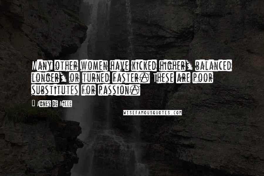Agnes De Mille Quotes: Many other women have kicked higher, balanced longer, or turned faster. These are poor substitutes for passion.
