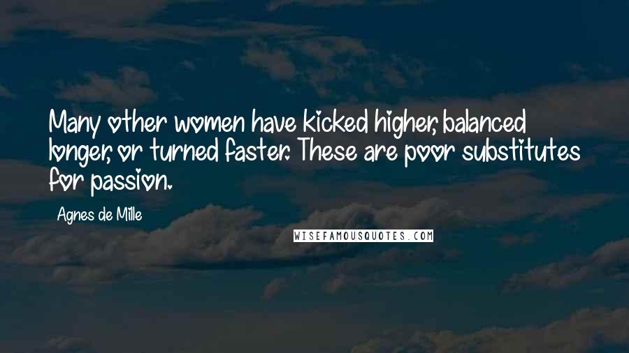 Agnes De Mille Quotes: Many other women have kicked higher, balanced longer, or turned faster. These are poor substitutes for passion.