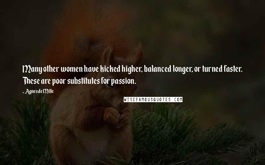 Agnes De Mille Quotes: Many other women have kicked higher, balanced longer, or turned faster. These are poor substitutes for passion.