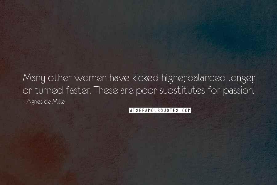 Agnes De Mille Quotes: Many other women have kicked higher, balanced longer, or turned faster. These are poor substitutes for passion.