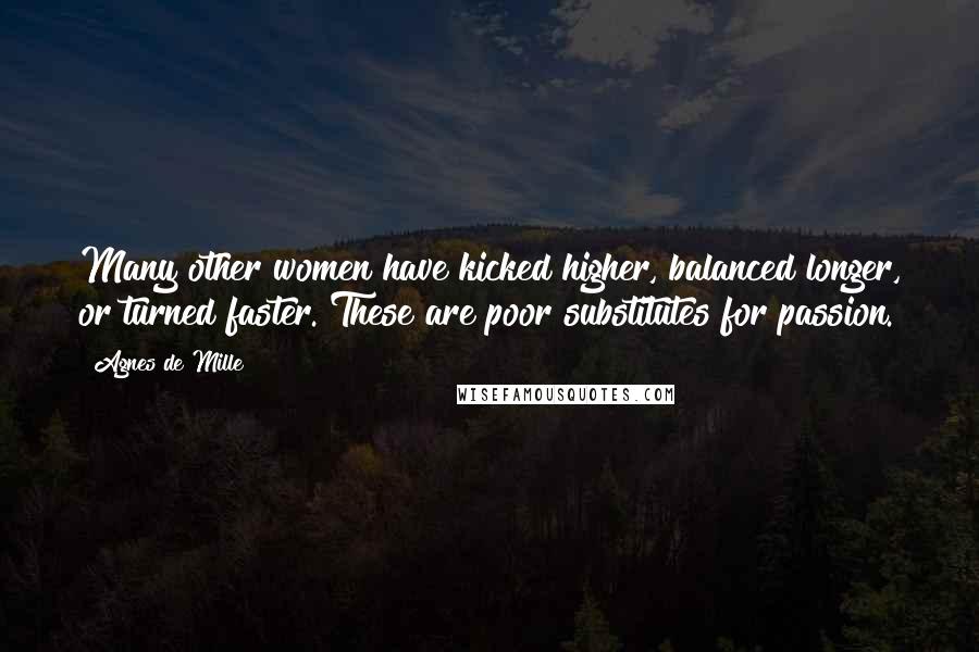 Agnes De Mille Quotes: Many other women have kicked higher, balanced longer, or turned faster. These are poor substitutes for passion.