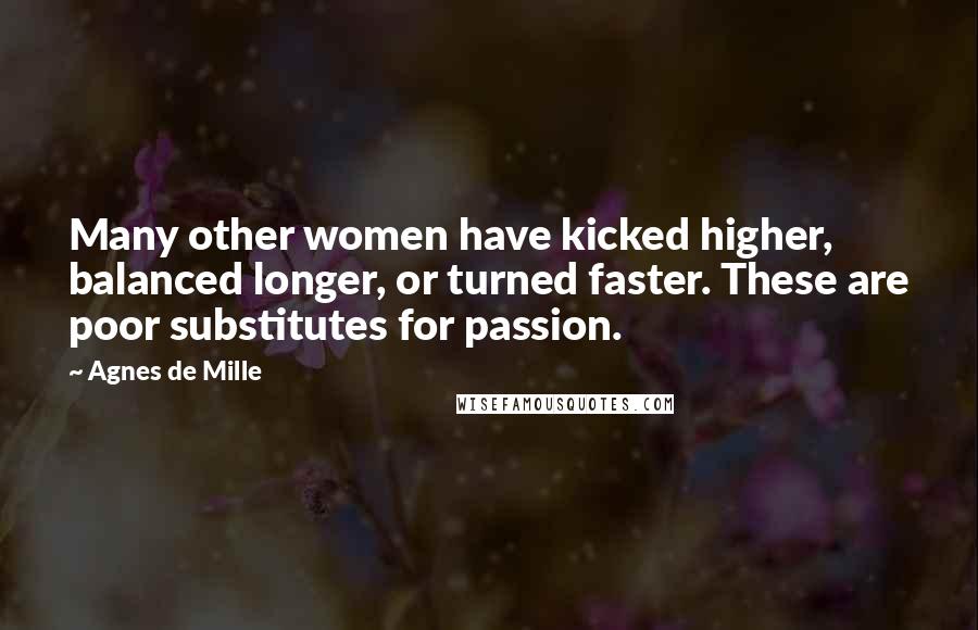 Agnes De Mille Quotes: Many other women have kicked higher, balanced longer, or turned faster. These are poor substitutes for passion.