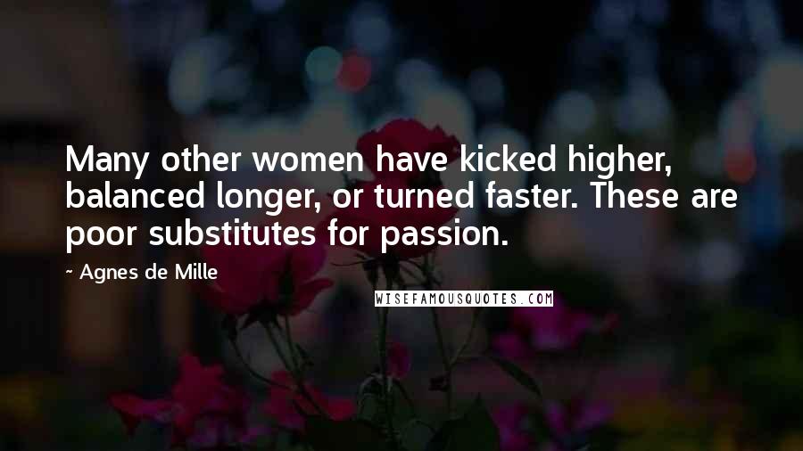 Agnes De Mille Quotes: Many other women have kicked higher, balanced longer, or turned faster. These are poor substitutes for passion.