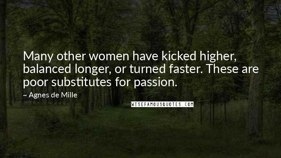 Agnes De Mille Quotes: Many other women have kicked higher, balanced longer, or turned faster. These are poor substitutes for passion.