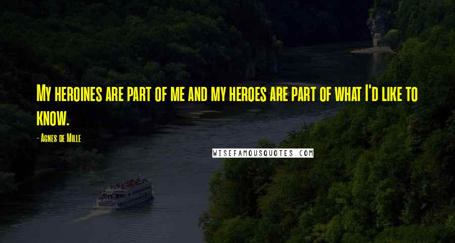 Agnes De Mille Quotes: My heroines are part of me and my heroes are part of what I'd like to know.