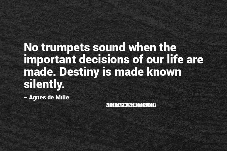 Agnes De Mille Quotes: No trumpets sound when the important decisions of our life are made. Destiny is made known silently.