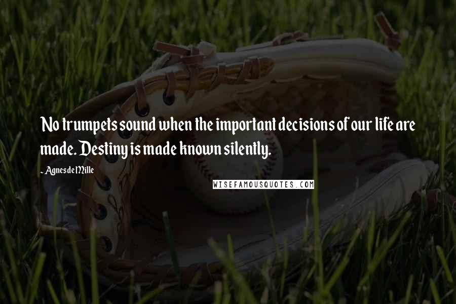 Agnes De Mille Quotes: No trumpets sound when the important decisions of our life are made. Destiny is made known silently.