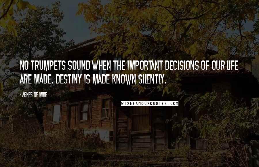 Agnes De Mille Quotes: No trumpets sound when the important decisions of our life are made. Destiny is made known silently.