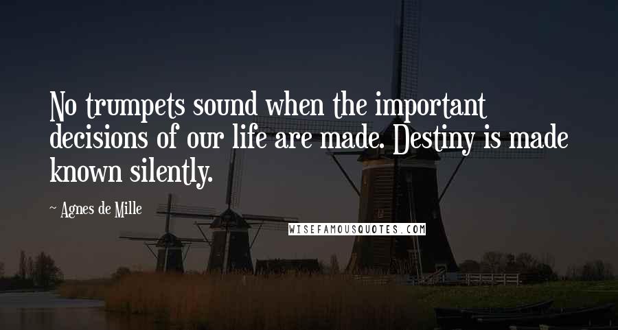 Agnes De Mille Quotes: No trumpets sound when the important decisions of our life are made. Destiny is made known silently.