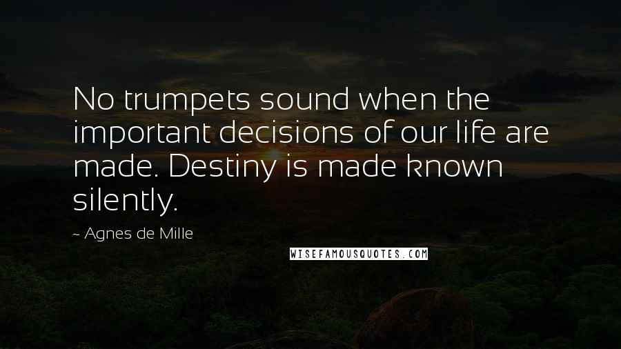 Agnes De Mille Quotes: No trumpets sound when the important decisions of our life are made. Destiny is made known silently.