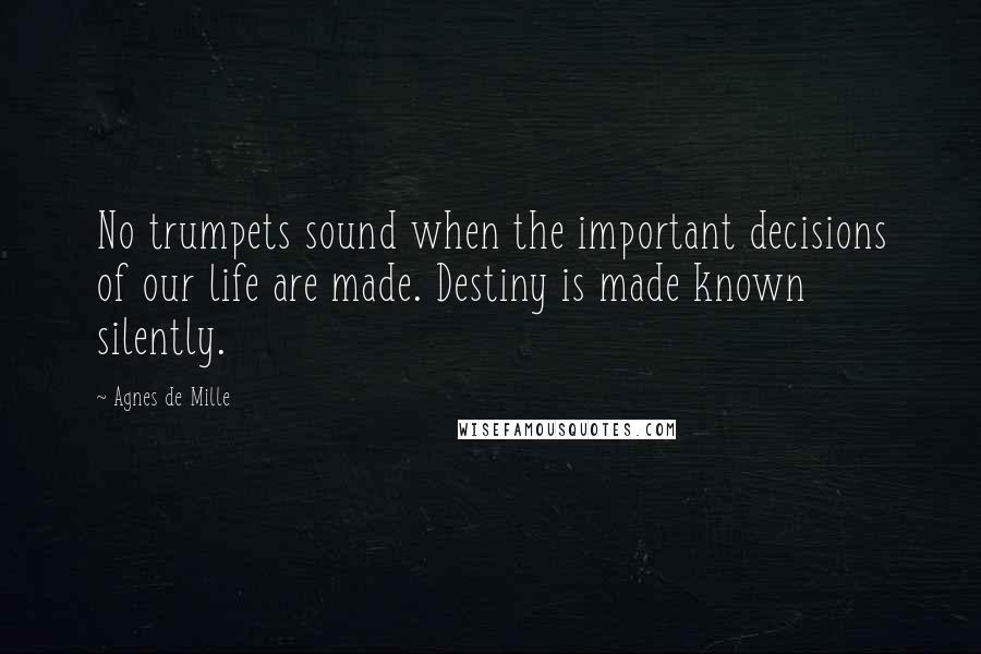 Agnes De Mille Quotes: No trumpets sound when the important decisions of our life are made. Destiny is made known silently.