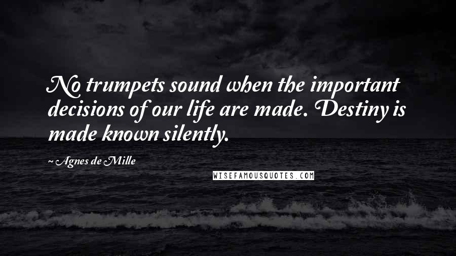 Agnes De Mille Quotes: No trumpets sound when the important decisions of our life are made. Destiny is made known silently.