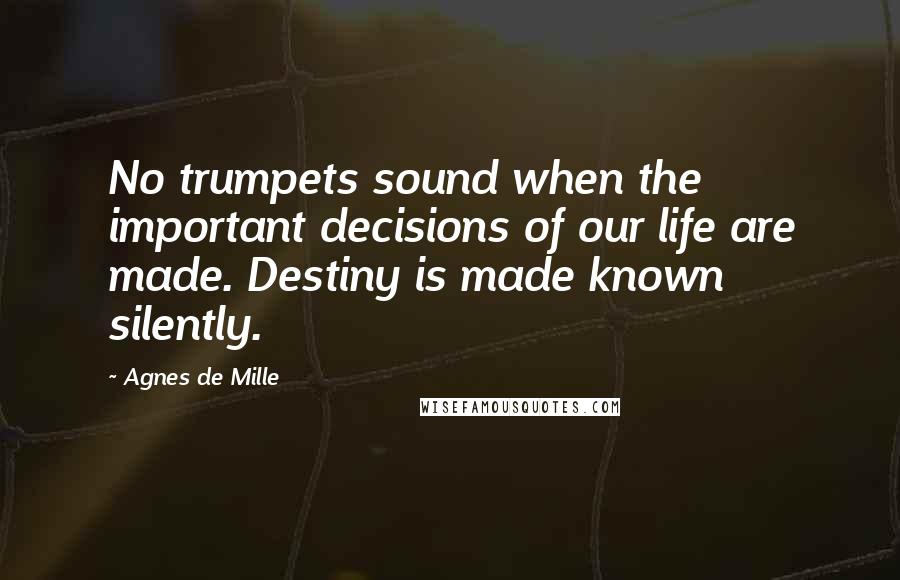 Agnes De Mille Quotes: No trumpets sound when the important decisions of our life are made. Destiny is made known silently.