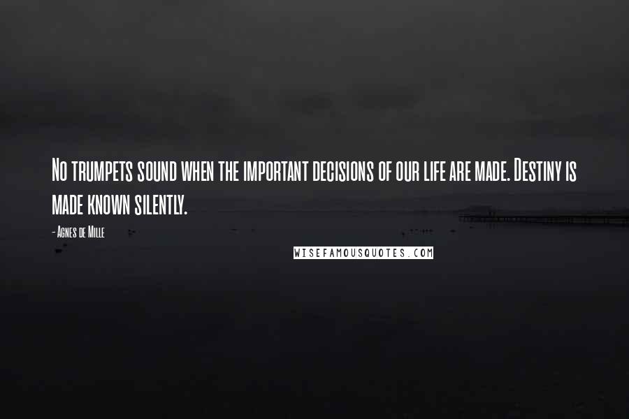 Agnes De Mille Quotes: No trumpets sound when the important decisions of our life are made. Destiny is made known silently.