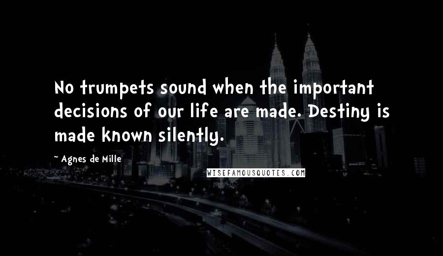 Agnes De Mille Quotes: No trumpets sound when the important decisions of our life are made. Destiny is made known silently.