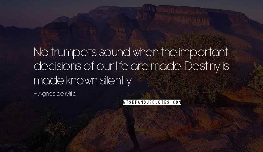 Agnes De Mille Quotes: No trumpets sound when the important decisions of our life are made. Destiny is made known silently.