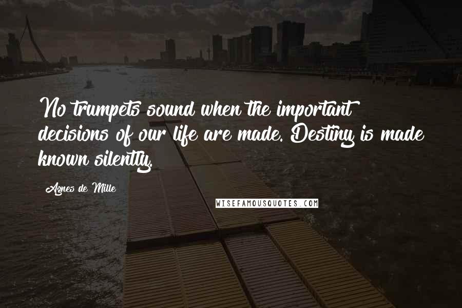 Agnes De Mille Quotes: No trumpets sound when the important decisions of our life are made. Destiny is made known silently.