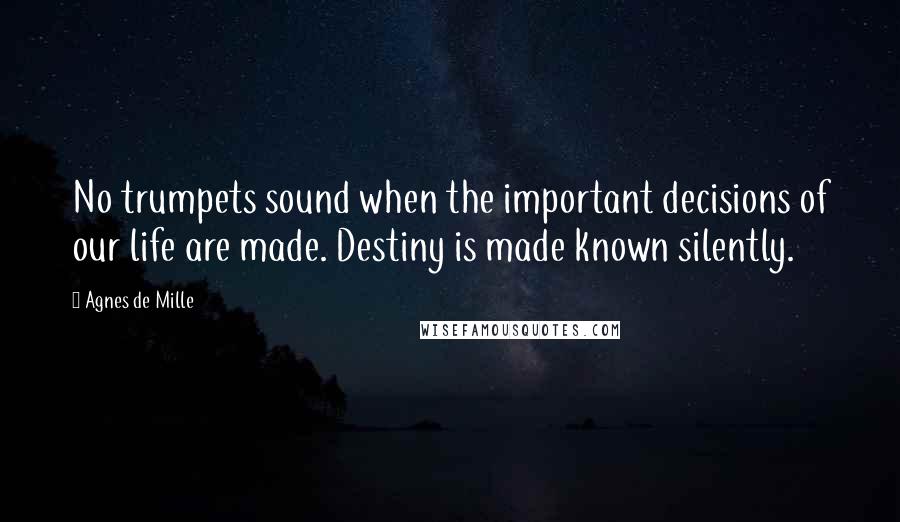 Agnes De Mille Quotes: No trumpets sound when the important decisions of our life are made. Destiny is made known silently.